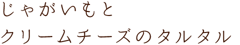 じゃがいもとクリームチーズのタルタル